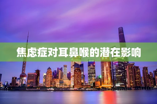焦虑症对耳鼻喉的潜在影响