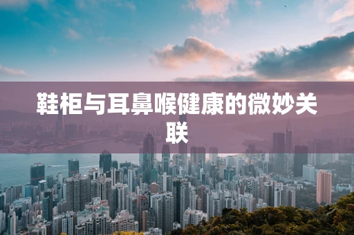 鞋柜与耳鼻喉健康的微妙关联