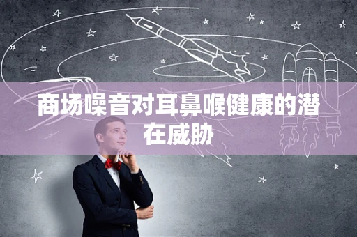 商场噪音对耳鼻喉健康的潜在威胁