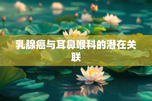 乳腺癌与耳鼻喉科的潜在关联