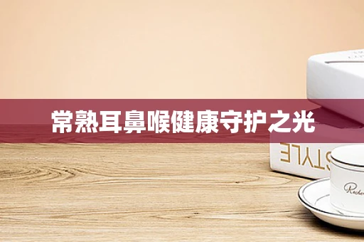 常熟耳鼻喉健康守护之光