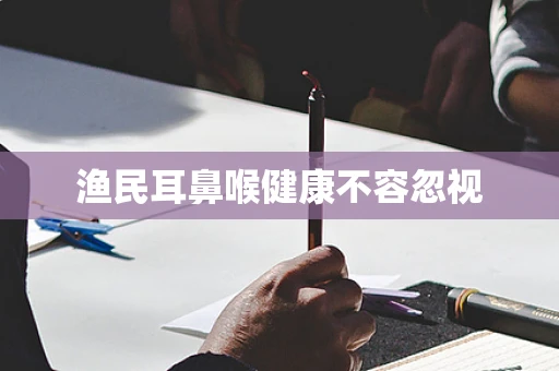 渔民耳鼻喉健康不容忽视