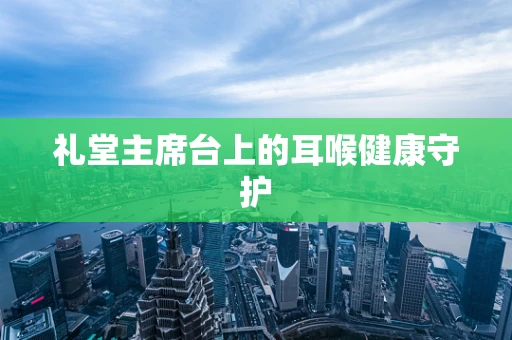 礼堂主席台上的耳喉健康守护