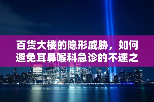 百货大楼的隐形威胁，如何避免耳鼻喉科急诊的不速之客？