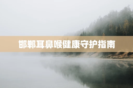 邯郸耳鼻喉健康守护指南