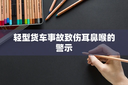 轻型货车事故致伤耳鼻喉的警示