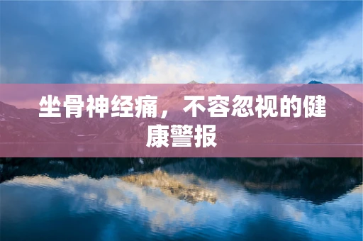 坐骨神经痛，不容忽视的健康警报