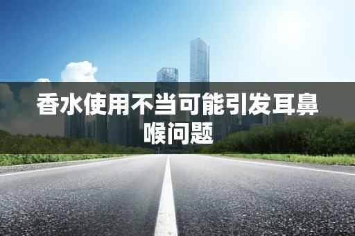 香水使用不当可能引发耳鼻喉问题