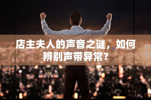 店主夫人的声音之谜，如何辨别声带异常？