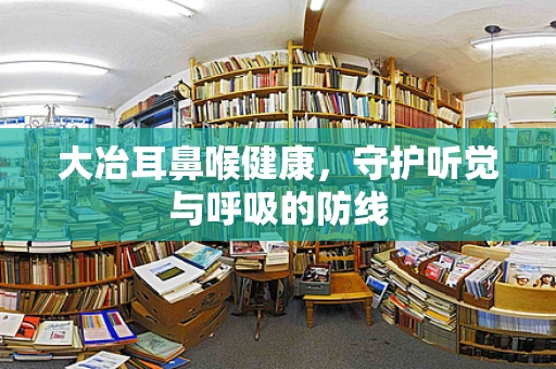 大冶耳鼻喉健康，守护听觉与呼吸的防线