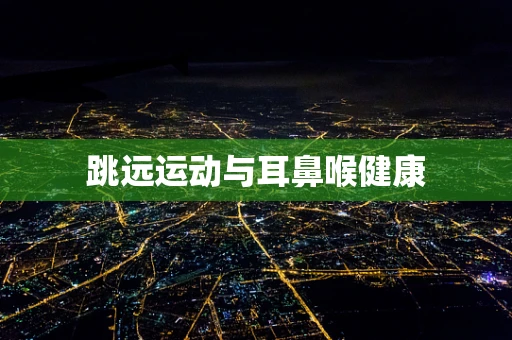跳远运动与耳鼻喉健康