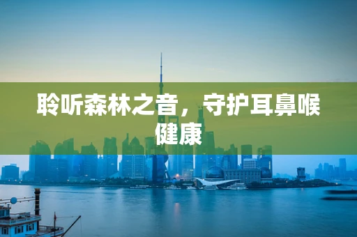 聆听森林之音，守护耳鼻喉健康