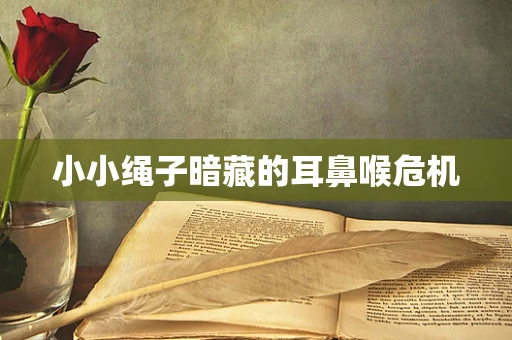 小小绳子暗藏的耳鼻喉危机