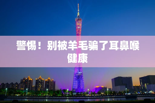 警惕！别被羊毛骗了耳鼻喉健康
