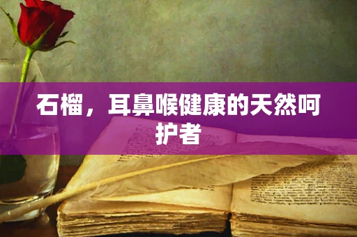 石榴，耳鼻喉健康的天然呵护者