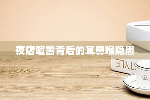 夜店喧嚣背后的耳鼻喉隐患