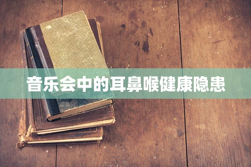 音乐会中的耳鼻喉健康隐患