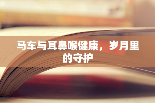马车与耳鼻喉健康，岁月里的守护