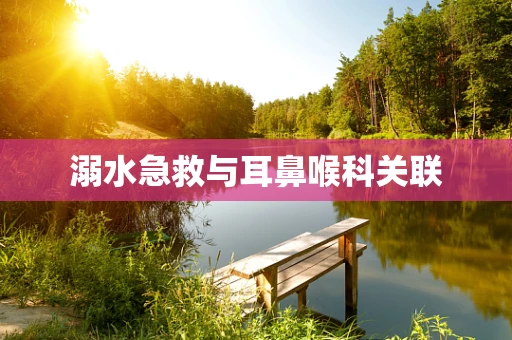 溺水急救与耳鼻喉科关联