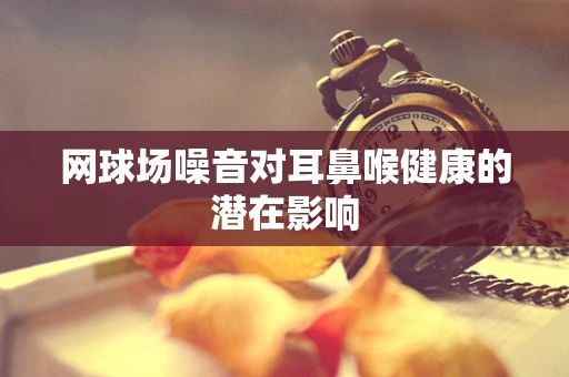 网球场噪音对耳鼻喉健康的潜在影响
