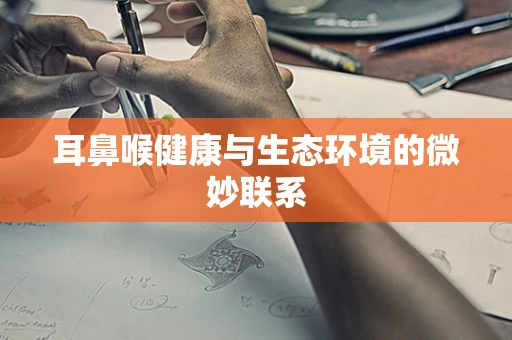 耳鼻喉健康与生态环境的微妙联系