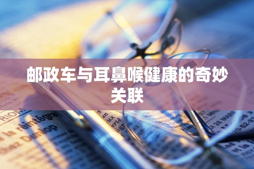 邮政车与耳鼻喉健康的奇妙关联