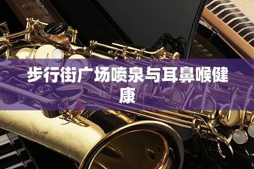 步行街广场喷泉与耳鼻喉健康