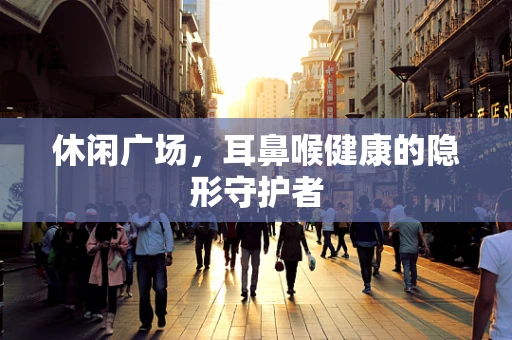 休闲广场，耳鼻喉健康的隐形守护者