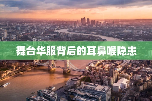 舞台华服背后的耳鼻喉隐患