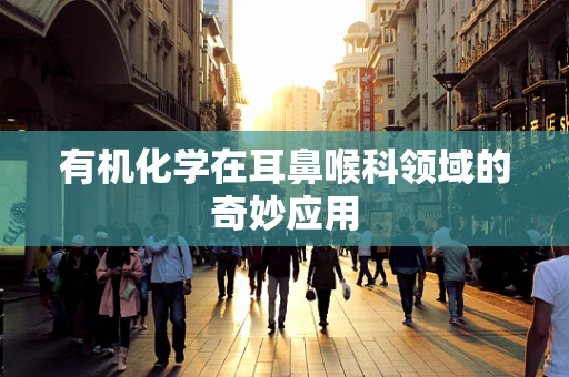 有机化学在耳鼻喉科领域的奇妙应用
