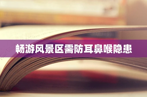 畅游风景区需防耳鼻喉隐患