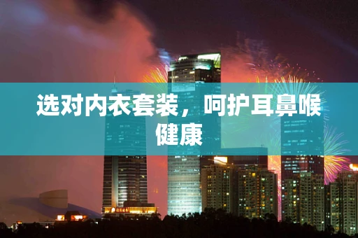 选对内衣套装，呵护耳鼻喉健康