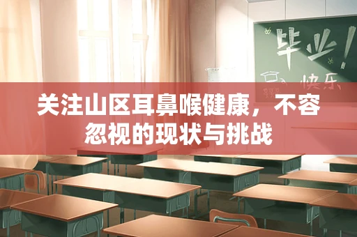 关注山区耳鼻喉健康，不容忽视的现状与挑战