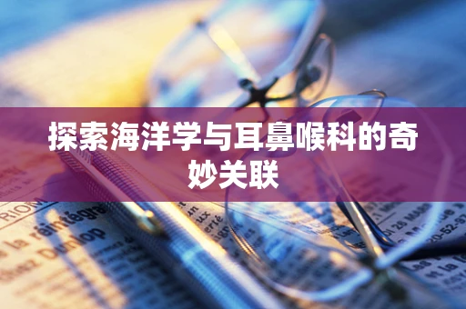 探索海洋学与耳鼻喉科的奇妙关联