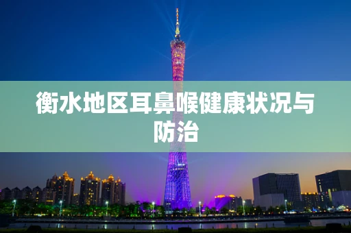 衡水地区耳鼻喉健康状况与防治