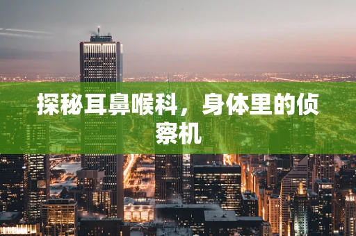 探秘耳鼻喉科，身体里的侦察机