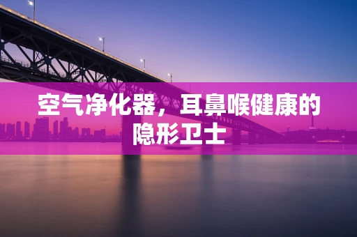 空气净化器，耳鼻喉健康的隐形卫士