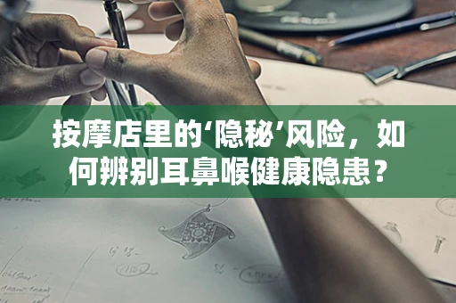 按摩店里的‘隐秘’风险，如何辨别耳鼻喉健康隐患？