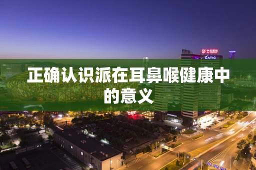 正确认识派在耳鼻喉健康中的意义