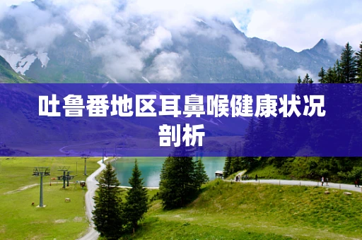 吐鲁番地区耳鼻喉健康状况剖析