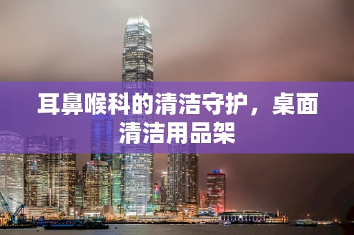 耳鼻喉科的清洁守护，桌面清洁用品架