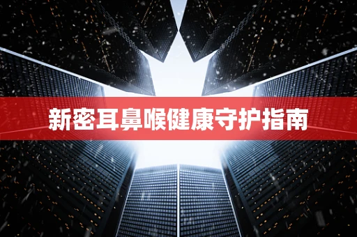 新密耳鼻喉健康守护指南