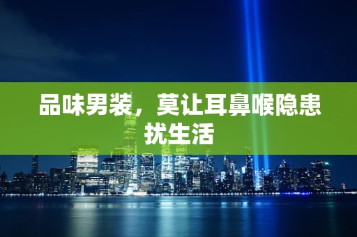 品味男装，莫让耳鼻喉隐患扰生活