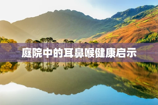 庭院中的耳鼻喉健康启示