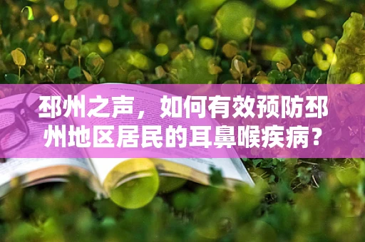 邳州之声，如何有效预防邳州地区居民的耳鼻喉疾病？