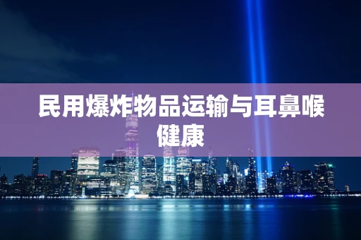 民用爆炸物品运输与耳鼻喉健康