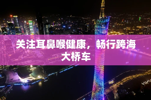 关注耳鼻喉健康，畅行跨海大桥车