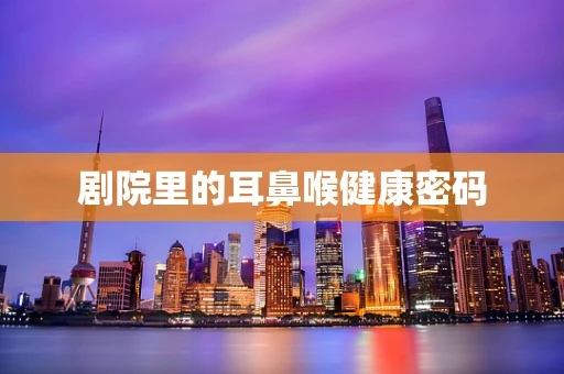 剧院里的耳鼻喉健康密码