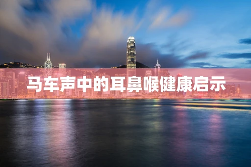 马车声中的耳鼻喉健康启示