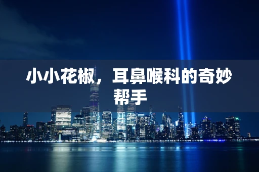小小花椒，耳鼻喉科的奇妙帮手